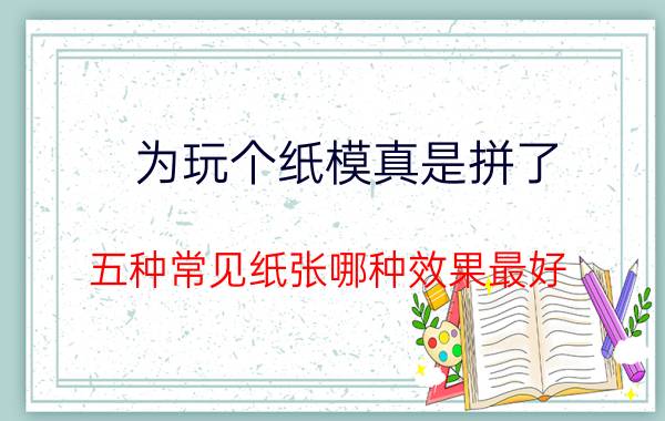 为玩个纸模真是拼了 五种常见纸张哪种效果最好